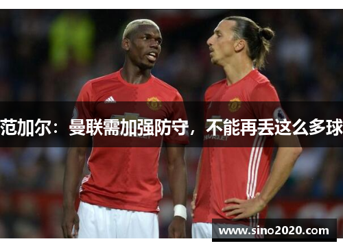 范加尔：曼联需加强防守，不能再丢这么多球