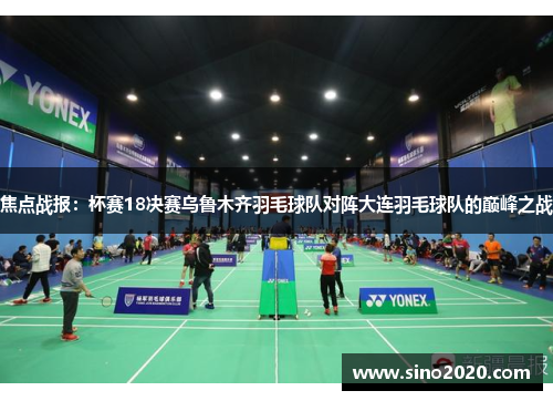 焦点战报：杯赛18决赛乌鲁木齐羽毛球队对阵大连羽毛球队的巅峰之战